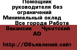 Помощник руководителя(без ограничений) › Минимальный оклад ­ 25 000 - Все города Работа » Вакансии   . Чукотский АО